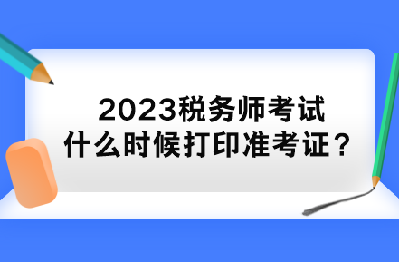 2023稅務(wù)師考試什么時(shí)候打印準(zhǔn)考證？