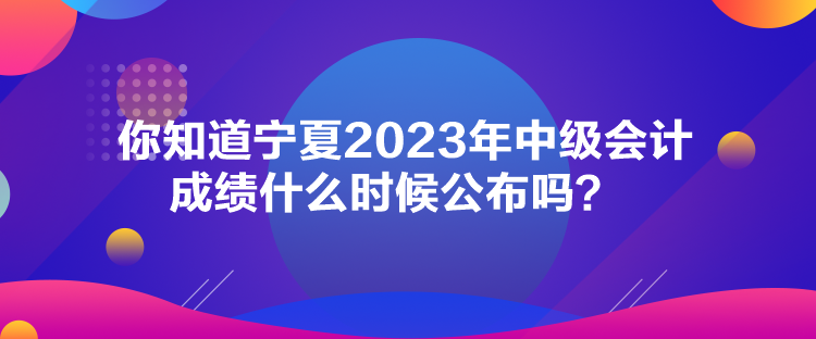 你知道寧夏2023年中級會計成績什么時候公布嗎？