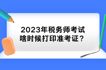 2023年稅務(wù)師考試啥時候打印準(zhǔn)考證？