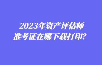 2023年資產(chǎn)評(píng)估師準(zhǔn)考證在哪下載打?。? suffix=