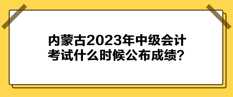 內(nèi)蒙古2023年中級(jí)會(huì)計(jì)考試什么時(shí)候公布成績(jī)？