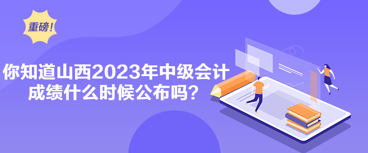 你知道山西2023年中級會計成績什么時候公布嗎？