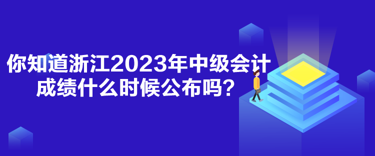 你知道浙江2023年中級(jí)會(huì)計(jì)成績(jī)什么時(shí)候公布嗎？