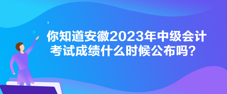 你知道安徽2023年中級會計考試成績什么時候公布嗎？