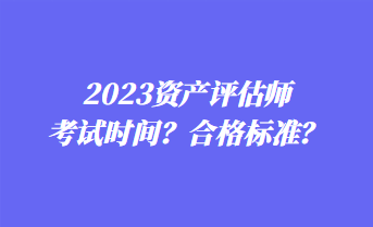 2023資產(chǎn)評估師考試時間？合格標準？