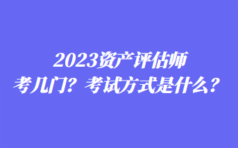 2023資產(chǎn)評估師考幾門？考試方式是什么？