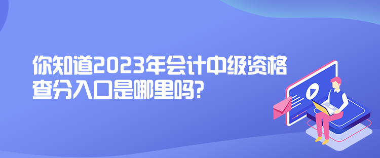 你知道2023年會計中級資格查分入口是哪里嗎？