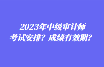 2023年中級審計(jì)師考試安排？成績有效期？