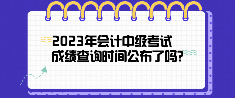 2023年會(huì)計(jì)中級(jí)考試成績(jī)查詢時(shí)間公布了嗎？