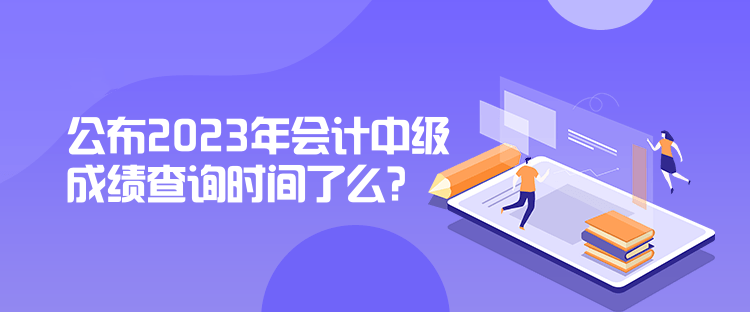 公布2023年會計中級成績查詢時間了么？