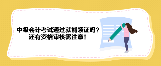 2023年中級會計考試通過就能領(lǐng)證嗎？還有資格審核需注意！