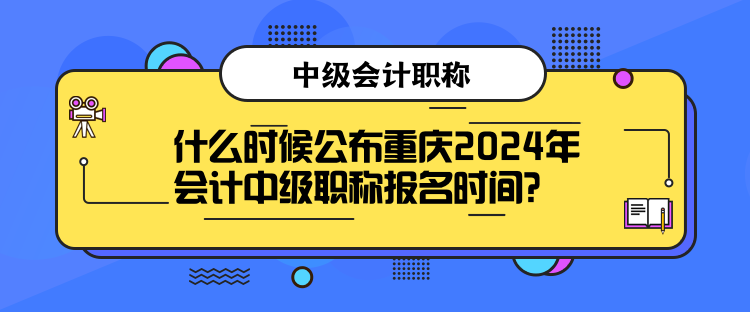 什么時(shí)候公布重慶2024年會(huì)計(jì)中級(jí)職稱報(bào)名時(shí)間？