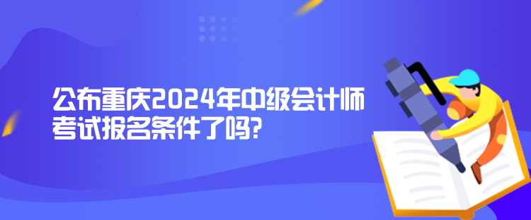 公布重慶2024年中級會計師考試報名條件了嗎？