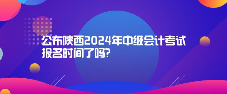 公布陜西2024年中級(jí)會(huì)計(jì)考試報(bào)名時(shí)間了嗎？