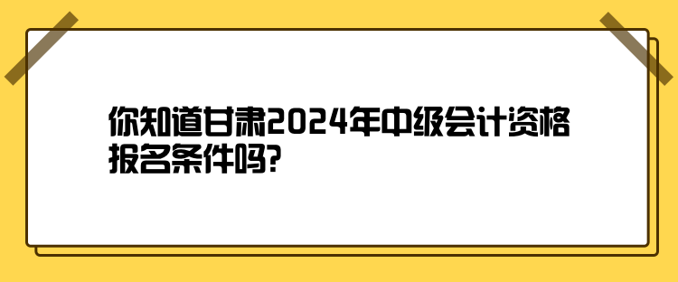 你知道甘肅2024年中級會計(jì)資格報(bào)名條件嗎？