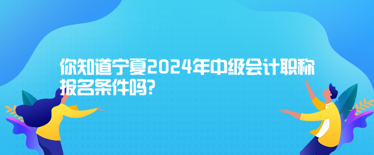 你知道寧夏2024年中級會計職稱報名條件嗎？