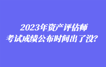 2023年資產(chǎn)評估師考試成績公布時間出了沒？