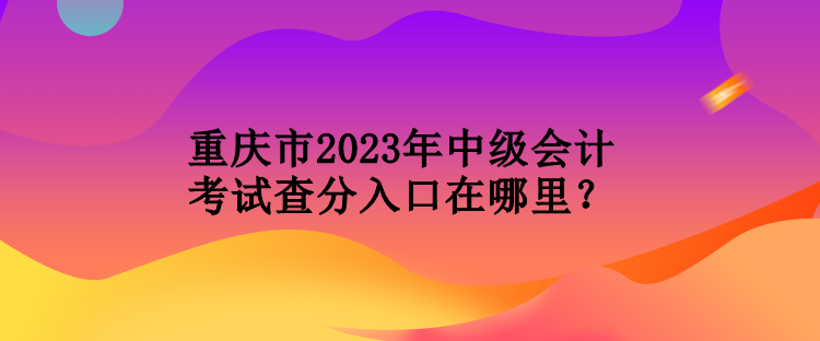 重慶市2023年中級(jí)會(huì)計(jì)考試查分入口在哪里？