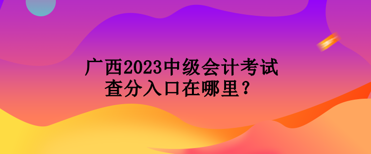 廣西2023中級會計考試查分入口在哪里？