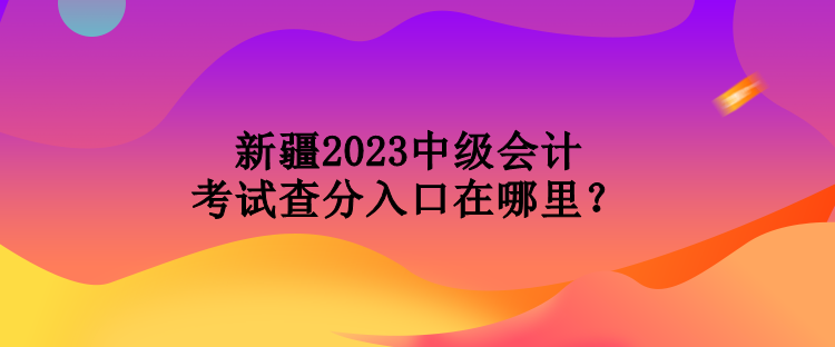 新疆2023中級(jí)會(huì)計(jì)考試查分入口在哪里？