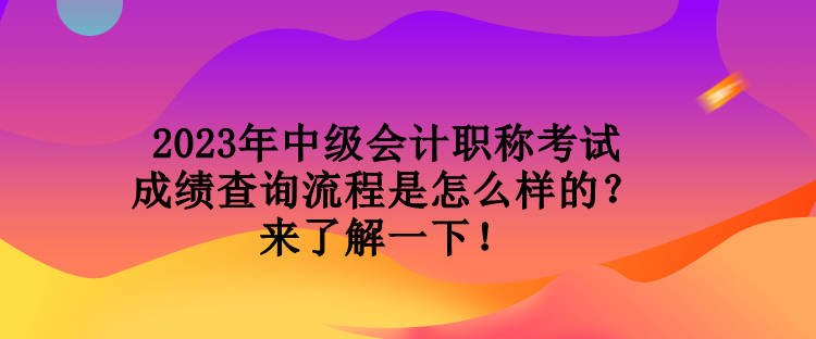 2023年中級(jí)會(huì)計(jì)職稱考試成績(jī)查詢流程是怎么樣的？來了解一下！