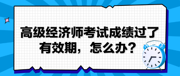 高級(jí)經(jīng)濟(jì)師考試成績(jī)過(guò)了有效期，怎么辦？