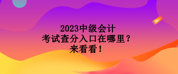 2023中級會計考試查分入口在哪里？來看看！