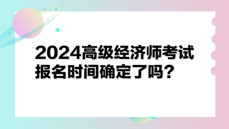 2024高級經(jīng)濟師考試報名時間確定了嗎？