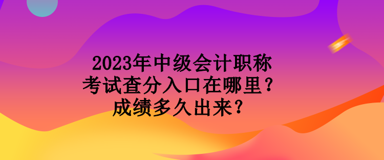 2023年中級(jí)會(huì)計(jì)職稱考試查分入口在哪里？成績(jī)多久出來(lái)？