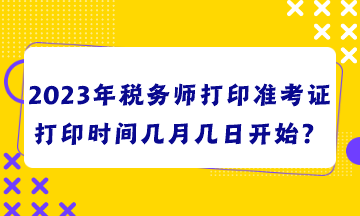 2023年稅務(wù)師打印準(zhǔn)考證打印時(shí)間幾月幾日開始？