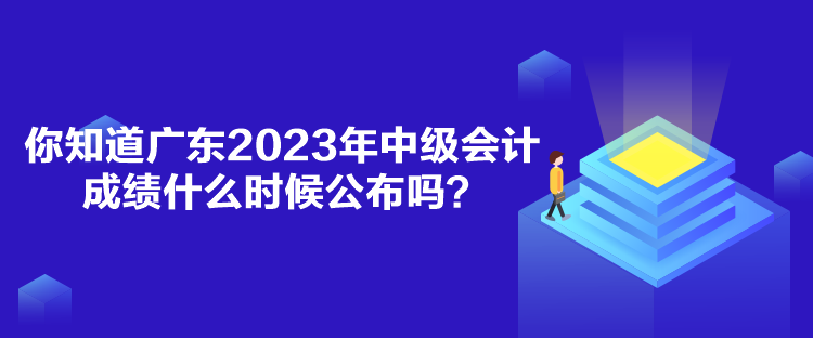 你知道廣東2023年中級會計成績什么時候公布嗎？