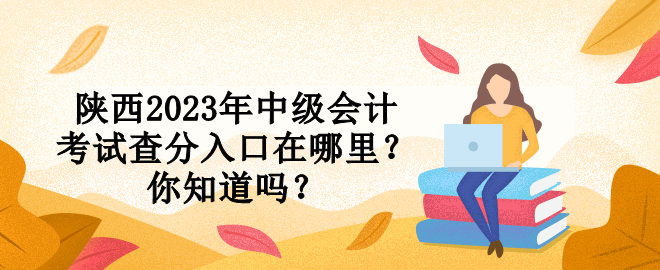 陜西2023年中級(jí)會(huì)計(jì)考試查分入口在哪里？你知道嗎？