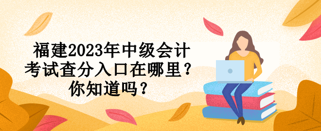 福建2023年中級會計考試查分入口在哪里？你知道嗎？