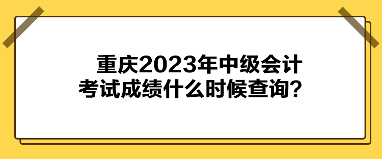 重慶2023年中級(jí)會(huì)計(jì)考試成績(jī)什么時(shí)候查詢？