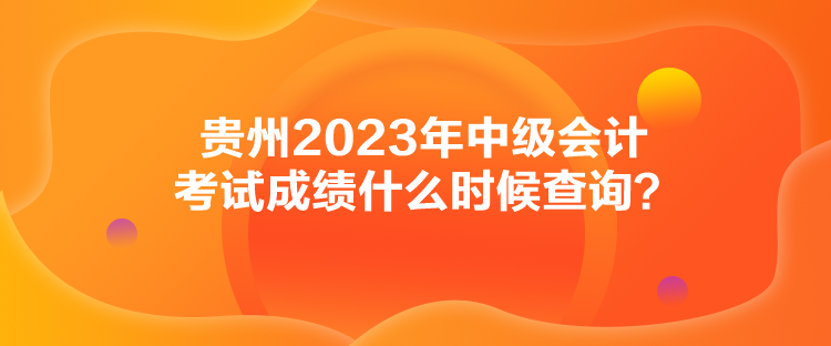 貴州2023年中級(jí)會(huì)計(jì)考試成績什么時(shí)候查詢？