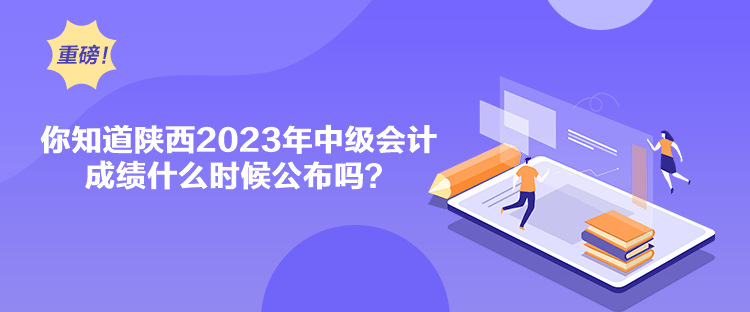 你知道陜西2023年中級會計成績什么時候公布嗎？