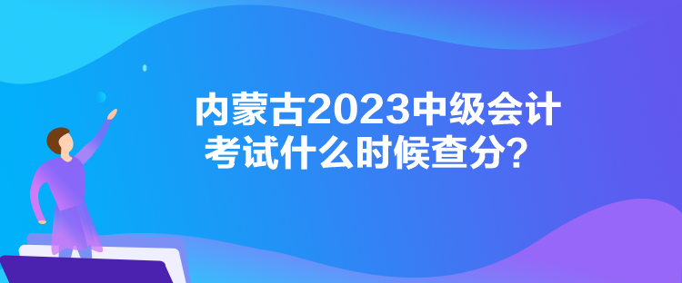 內(nèi)蒙古2023中級(jí)會(huì)計(jì)考試什么時(shí)候查分？