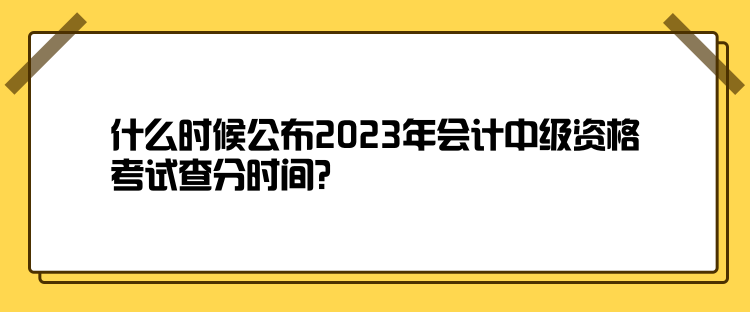 什么時(shí)候公布2023年會計(jì)中級資格考試查分時(shí)間？