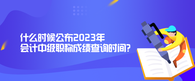 什么時候公布2023年會計中級職稱成績查詢時間？