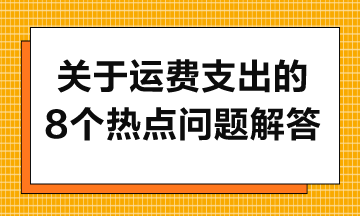 關(guān)于運(yùn)費(fèi)支出的8個(gè)熱點(diǎn)問題