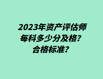 2023年資產(chǎn)評估師每科多少分及格？合格標準？