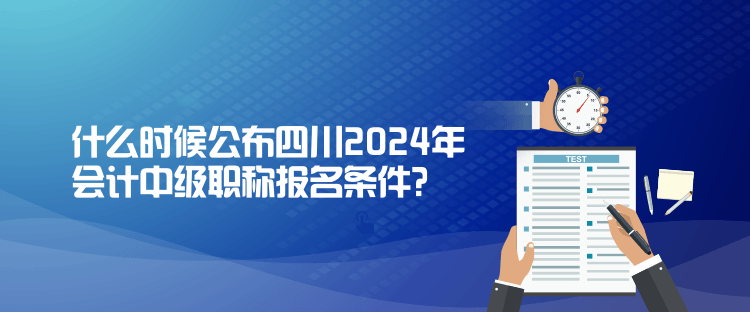 什么時候公布四川2024年會計中級職稱報名條件？