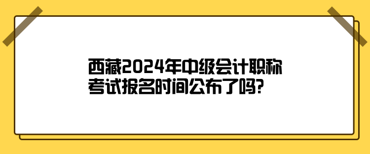 西藏2024年中級(jí)會(huì)計(jì)職稱(chēng)考試報(bào)名時(shí)間公布了嗎？