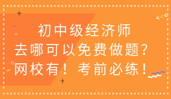 初中級經(jīng)濟師去哪可以免費做題？網(wǎng)校有！考前必練！