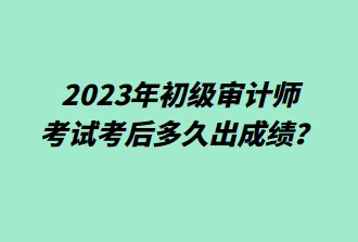 2023年初級審計師考后多久出成績？