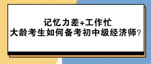 記憶力差+工作忙 大齡考生該如何備考初中級經(jīng)濟師？