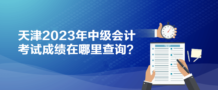 天津2023年中級會計(jì)考試成績在哪里查詢？