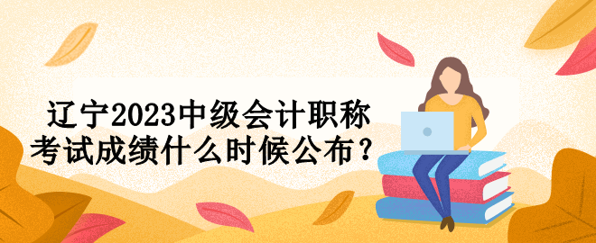 遼寧2023中級會計職稱考試成績什么時候公布？