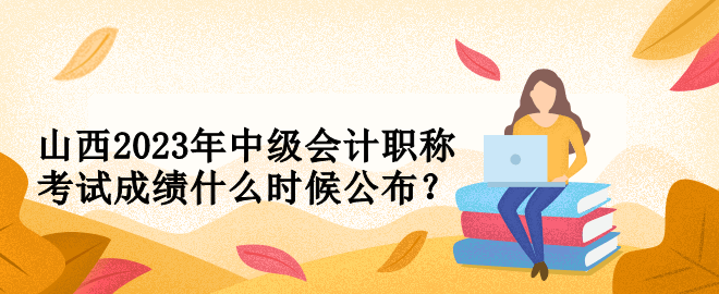 山西2023年中級(jí)會(huì)計(jì)職稱考試成績什么時(shí)候公布？