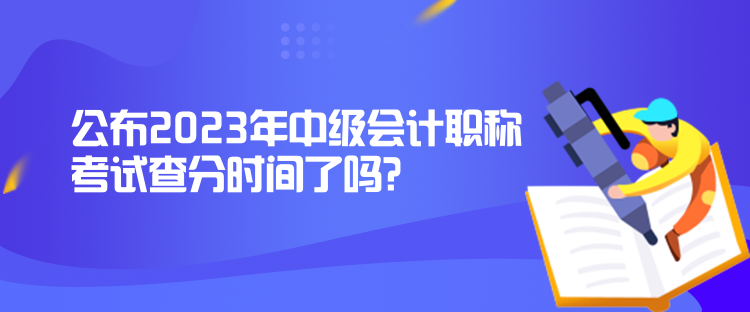 公布2023年中級會計職稱考試查分時間了嗎？